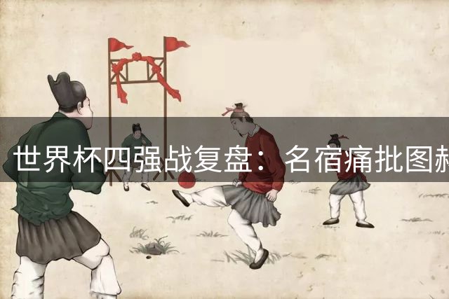 世界杯四强战复盘：名宿痛批图赫尔重蹈英格兰旧辙 换帅呼声再起