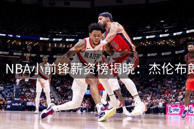 NBA小前锋薪资榜揭晓：杰伦布朗领跑，巴特勒紧随其后